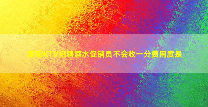 衡阳KTV招聘酒水促销员不会收一分费用度是