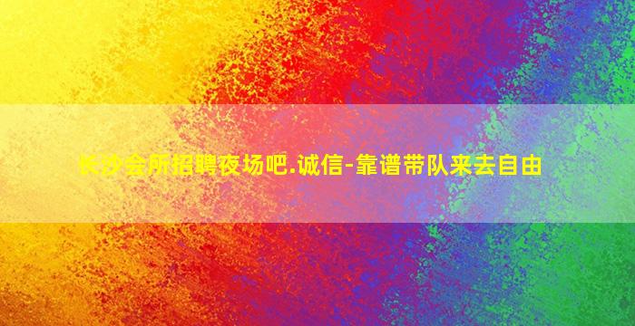 长沙会所招聘夜场吧.诚信-靠谱带队来去自由